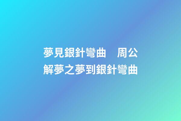 夢見銀針彎曲　周公解夢之夢到銀針彎曲